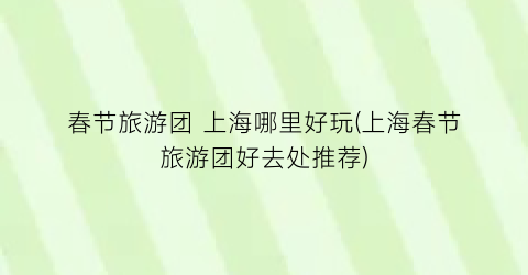 春节旅游团 上海哪里好玩(上海春节旅游团好去处推荐)